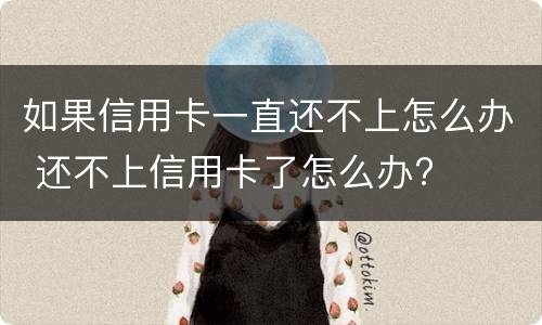 如果信用卡一直还不上怎么办 还不上信用卡了怎么办?