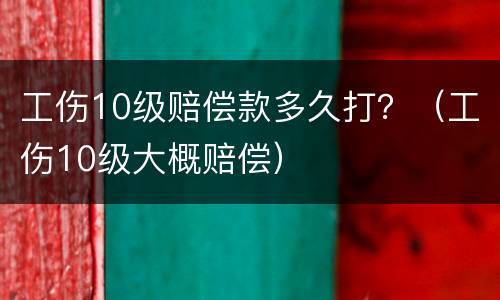 工伤10级赔偿款多久打？（工伤10级大概赔偿）