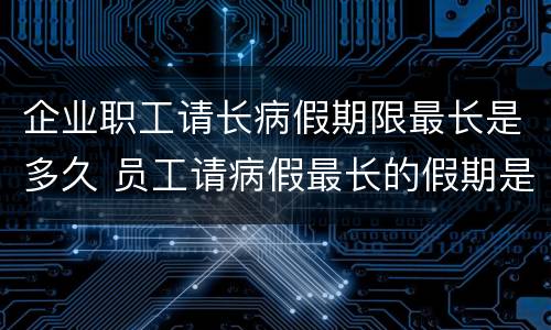 企业职工请长病假期限最长是多久 员工请病假最长的假期是多长时间