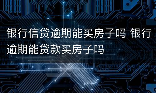 银行信贷逾期能买房子吗 银行逾期能贷款买房子吗