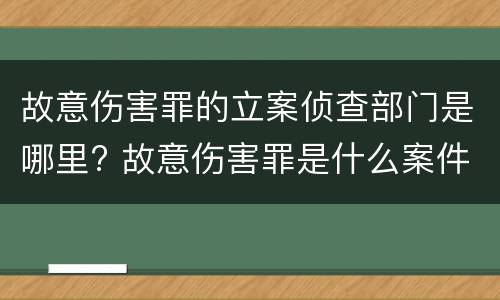 故意伤害罪的立案侦查部门是哪里? 故意伤害罪是什么案件