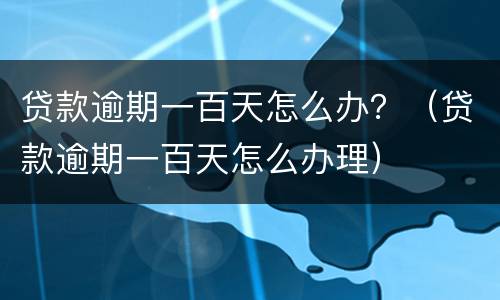 贷款逾期一百天怎么办？（贷款逾期一百天怎么办理）