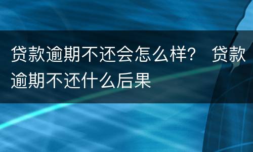 贷款逾期不还会怎么样？ 贷款逾期不还什么后果
