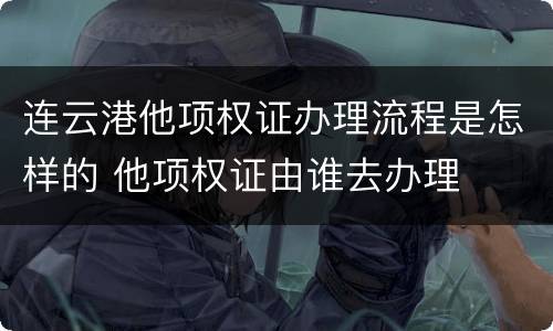 连云港他项权证办理流程是怎样的 他项权证由谁去办理
