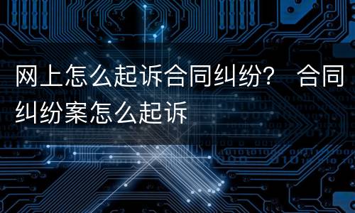 网上怎么起诉合同纠纷？ 合同纠纷案怎么起诉