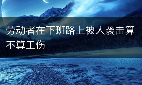 劳动者在下班路上被人袭击算不算工伤