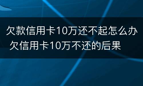 欠款信用卡10万还不起怎么办 欠信用卡10万不还的后果