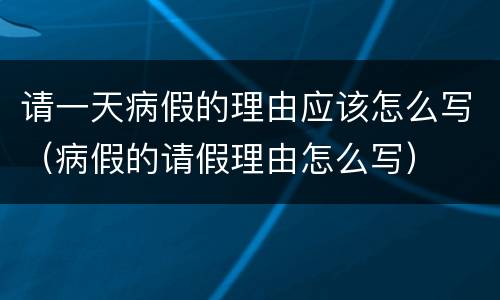 请一天病假的理由应该怎么写（病假的请假理由怎么写）