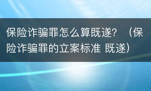 保险诈骗罪怎么算既遂？（保险诈骗罪的立案标准 既遂）