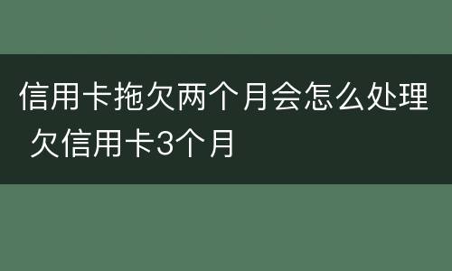 信用卡拖欠两个月会怎么处理 欠信用卡3个月