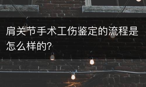 肩关节手术工伤鉴定的流程是怎么样的？