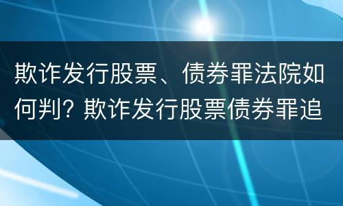 欺诈发行股票、债券罪法院如何判? 欺诈发行股票债券罪追诉标准