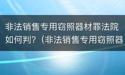 非法销售专用窃照器材罪法院如何判?（非法销售专用窃照器材罪法院如何判决）