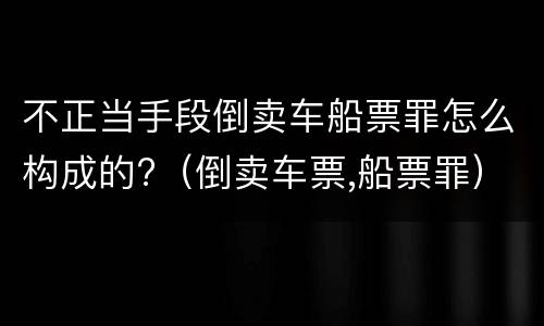 不正当手段倒卖车船票罪怎么构成的?（倒卖车票,船票罪）