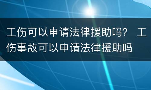 工伤可以申请法律援助吗？ 工伤事故可以申请法律援助吗