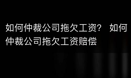 如何仲裁公司拖欠工资？ 如何仲裁公司拖欠工资赔偿