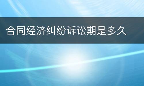 合同经济纠纷诉讼期是多久
