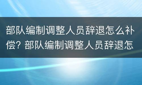 部队编制调整人员辞退怎么补偿? 部队编制调整人员辞退怎么补偿的