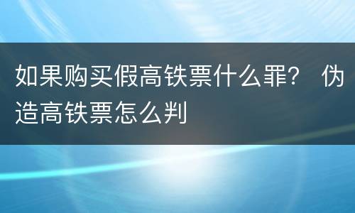 如果购买假高铁票什么罪？ 伪造高铁票怎么判