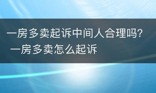一房多卖起诉中间人合理吗？ 一房多卖怎么起诉
