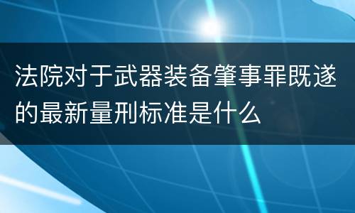 法院对于武器装备肇事罪既遂的最新量刑标准是什么