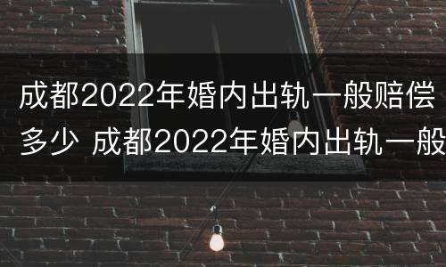 成都2022年婚内出轨一般赔偿多少 成都2022年婚内出轨一般赔偿多少钱