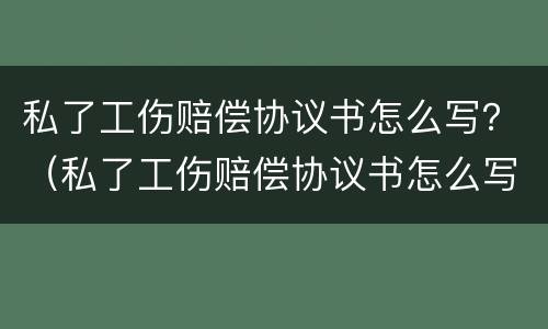 私了工伤赔偿协议书怎么写？（私了工伤赔偿协议书怎么写才有效）