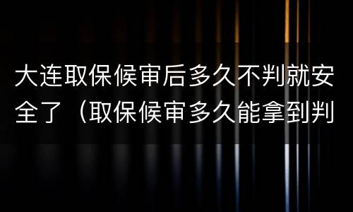 大连取保候审后多久不判就安全了（取保候审多久能拿到判决书）
