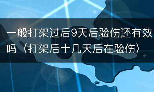 一般打架过后9天后验伤还有效吗（打架后十几天后在验伤）