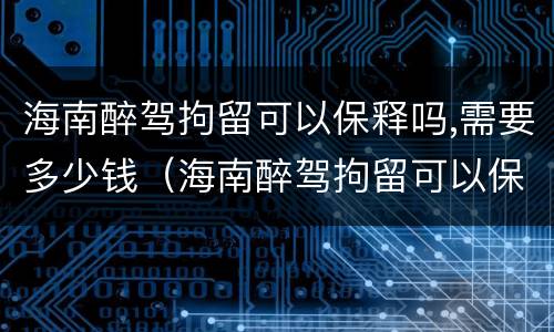 海南醉驾拘留可以保释吗,需要多少钱（海南醉驾拘留可以保释吗,需要多少钱呢）