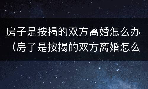 房子是按揭的双方离婚怎么办（房子是按揭的双方离婚怎么办理）