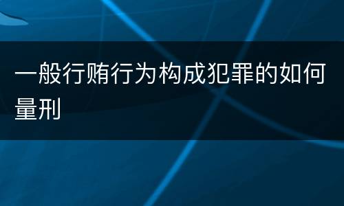 一般行贿行为构成犯罪的如何量刑