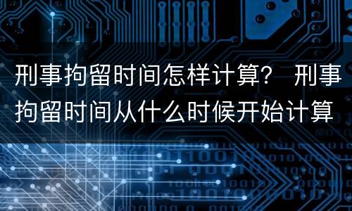 刑事拘留时间怎样计算？ 刑事拘留时间从什么时候开始计算