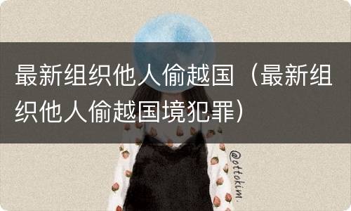 最新组织他人偷越国（最新组织他人偷越国境犯罪）