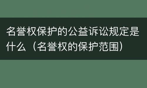 名誉权保护的公益诉讼规定是什么（名誉权的保护范围）