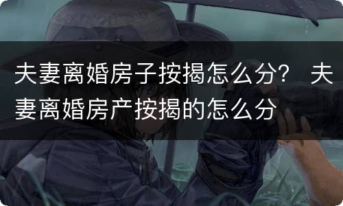 夫妻离婚房子按揭怎么分？ 夫妻离婚房产按揭的怎么分