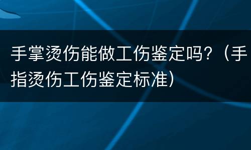 手掌烫伤能做工伤鉴定吗?（手指烫伤工伤鉴定标准）