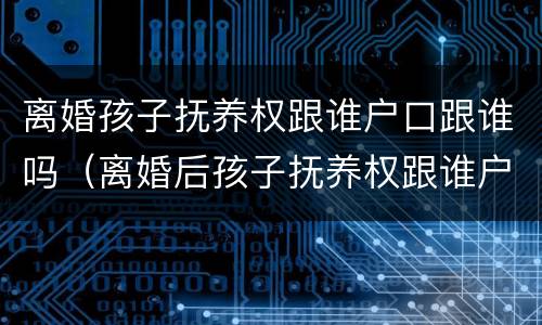 离婚孩子抚养权跟谁户口跟谁吗（离婚后孩子抚养权跟谁户口就跟谁吗）