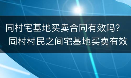 同村宅基地买卖合同有效吗？ 同村村民之间宅基地买卖有效吗
