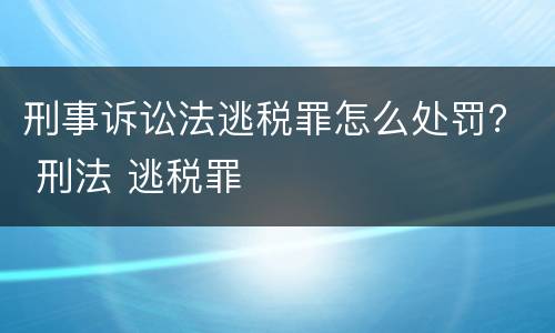 刑事诉讼法逃税罪怎么处罚？ 刑法 逃税罪