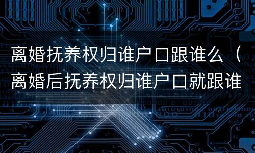离婚抚养权归谁户口跟谁么（离婚后抚养权归谁户口就跟谁吗）