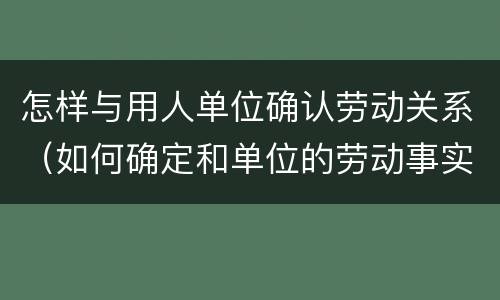 怎样与用人单位确认劳动关系（如何确定和单位的劳动事实）