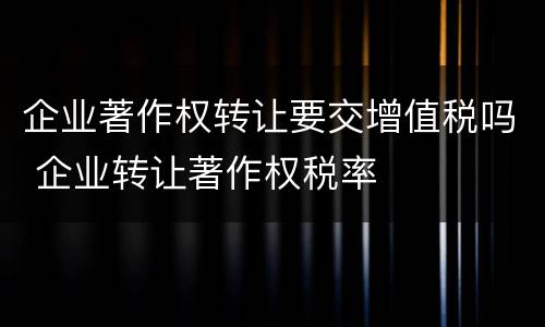企业著作权转让要交增值税吗 企业转让著作权税率