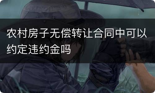 农村房子无偿转让合同中可以约定违约金吗