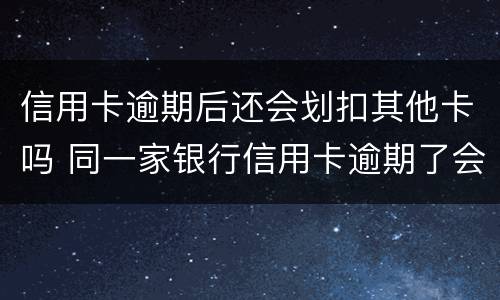 信用卡逾期后还会划扣其他卡吗 同一家银行信用卡逾期了会从储蓄卡直接划扣吗