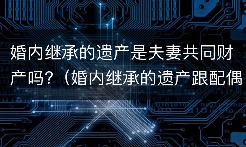 婚内继承的遗产是夫妻共同财产吗?（婚内继承的遗产跟配偶有关吗）