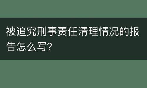 被追究刑事责任清理情况的报告怎么写？