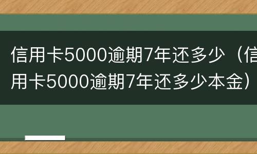 信用卡5000逾期7年还多少（信用卡5000逾期7年还多少本金）