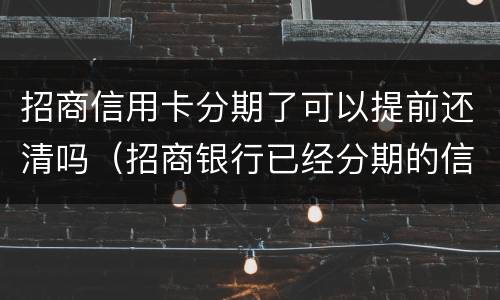 招商信用卡分期了可以提前还清吗（招商银行已经分期的信用卡能提前还款）