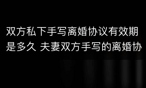 双方私下手写离婚协议有效期是多久 夫妻双方手写的离婚协议生效吗